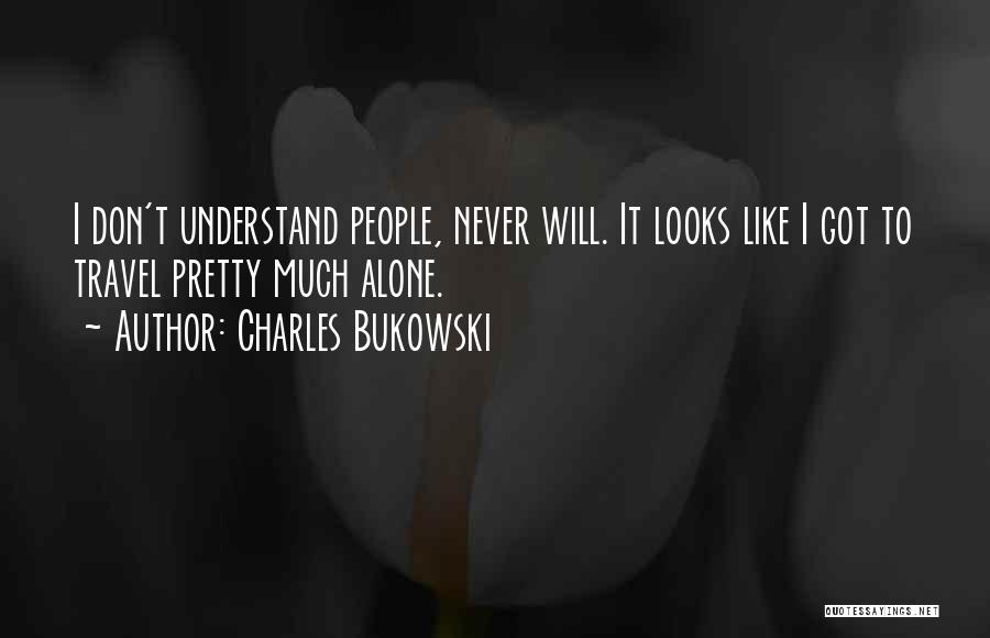 Charles Bukowski Quotes: I Don't Understand People, Never Will. It Looks Like I Got To Travel Pretty Much Alone.