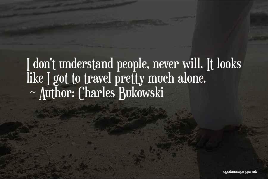 Charles Bukowski Quotes: I Don't Understand People, Never Will. It Looks Like I Got To Travel Pretty Much Alone.