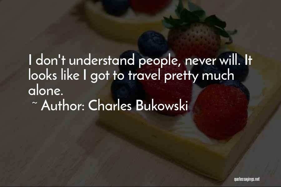 Charles Bukowski Quotes: I Don't Understand People, Never Will. It Looks Like I Got To Travel Pretty Much Alone.