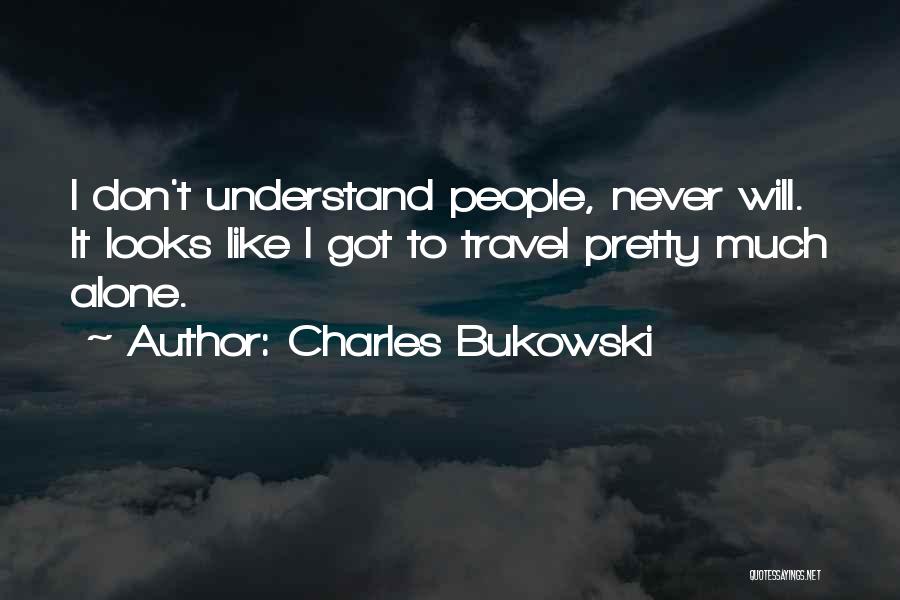 Charles Bukowski Quotes: I Don't Understand People, Never Will. It Looks Like I Got To Travel Pretty Much Alone.