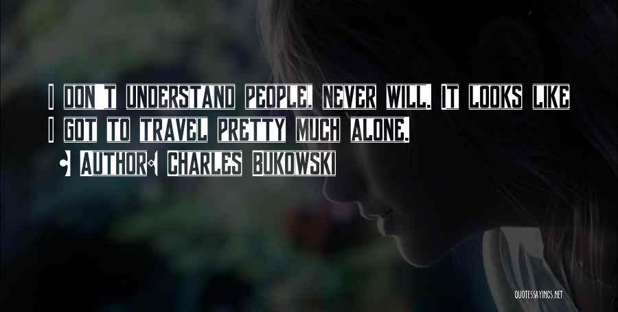 Charles Bukowski Quotes: I Don't Understand People, Never Will. It Looks Like I Got To Travel Pretty Much Alone.
