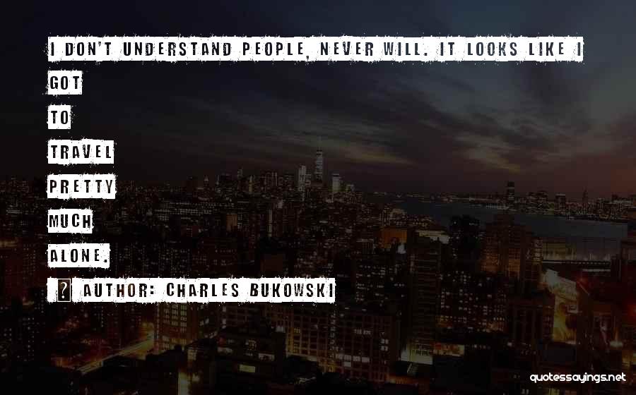 Charles Bukowski Quotes: I Don't Understand People, Never Will. It Looks Like I Got To Travel Pretty Much Alone.