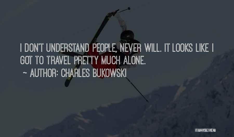 Charles Bukowski Quotes: I Don't Understand People, Never Will. It Looks Like I Got To Travel Pretty Much Alone.