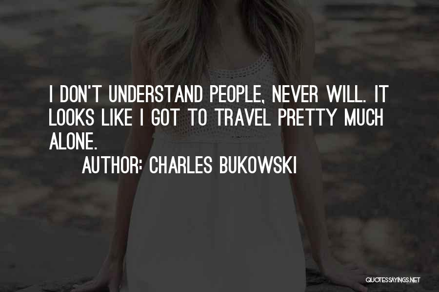 Charles Bukowski Quotes: I Don't Understand People, Never Will. It Looks Like I Got To Travel Pretty Much Alone.