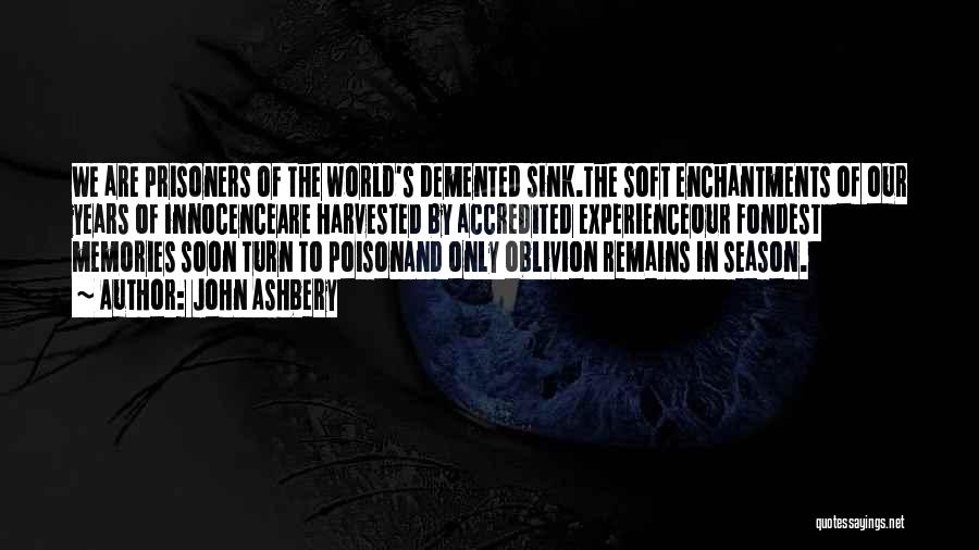 John Ashbery Quotes: We Are Prisoners Of The World's Demented Sink.the Soft Enchantments Of Our Years Of Innocenceare Harvested By Accredited Experienceour Fondest