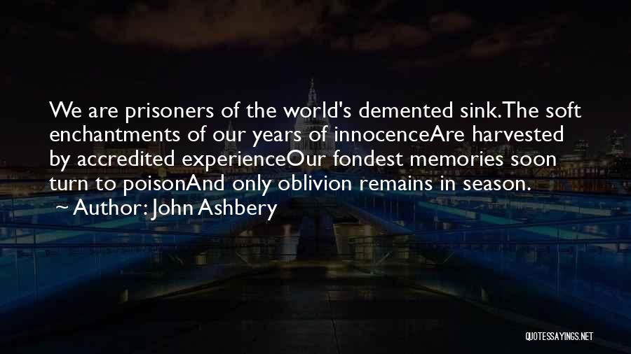 John Ashbery Quotes: We Are Prisoners Of The World's Demented Sink.the Soft Enchantments Of Our Years Of Innocenceare Harvested By Accredited Experienceour Fondest
