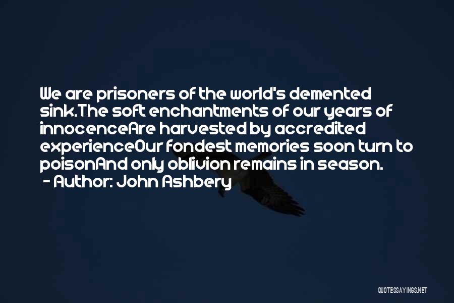 John Ashbery Quotes: We Are Prisoners Of The World's Demented Sink.the Soft Enchantments Of Our Years Of Innocenceare Harvested By Accredited Experienceour Fondest