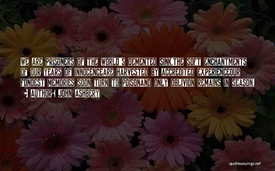 John Ashbery Quotes: We Are Prisoners Of The World's Demented Sink.the Soft Enchantments Of Our Years Of Innocenceare Harvested By Accredited Experienceour Fondest
