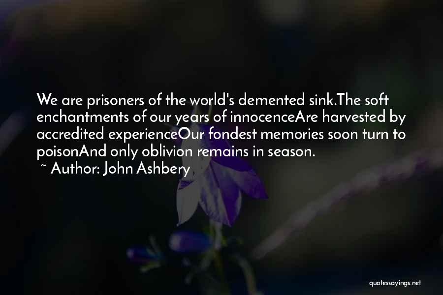 John Ashbery Quotes: We Are Prisoners Of The World's Demented Sink.the Soft Enchantments Of Our Years Of Innocenceare Harvested By Accredited Experienceour Fondest