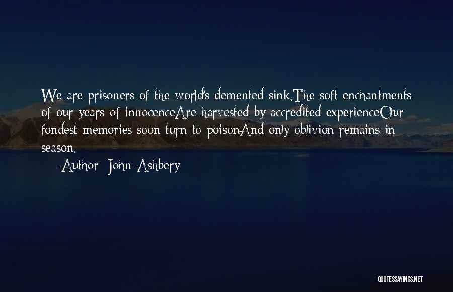 John Ashbery Quotes: We Are Prisoners Of The World's Demented Sink.the Soft Enchantments Of Our Years Of Innocenceare Harvested By Accredited Experienceour Fondest