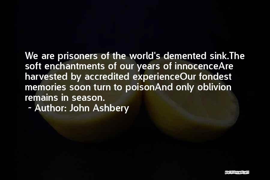 John Ashbery Quotes: We Are Prisoners Of The World's Demented Sink.the Soft Enchantments Of Our Years Of Innocenceare Harvested By Accredited Experienceour Fondest