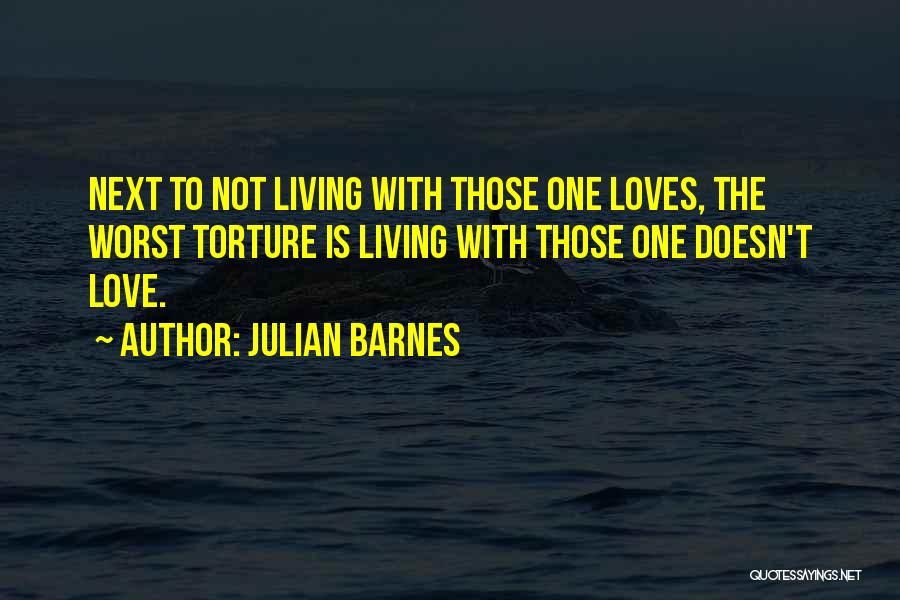 Julian Barnes Quotes: Next To Not Living With Those One Loves, The Worst Torture Is Living With Those One Doesn't Love.