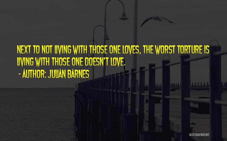 Julian Barnes Quotes: Next To Not Living With Those One Loves, The Worst Torture Is Living With Those One Doesn't Love.