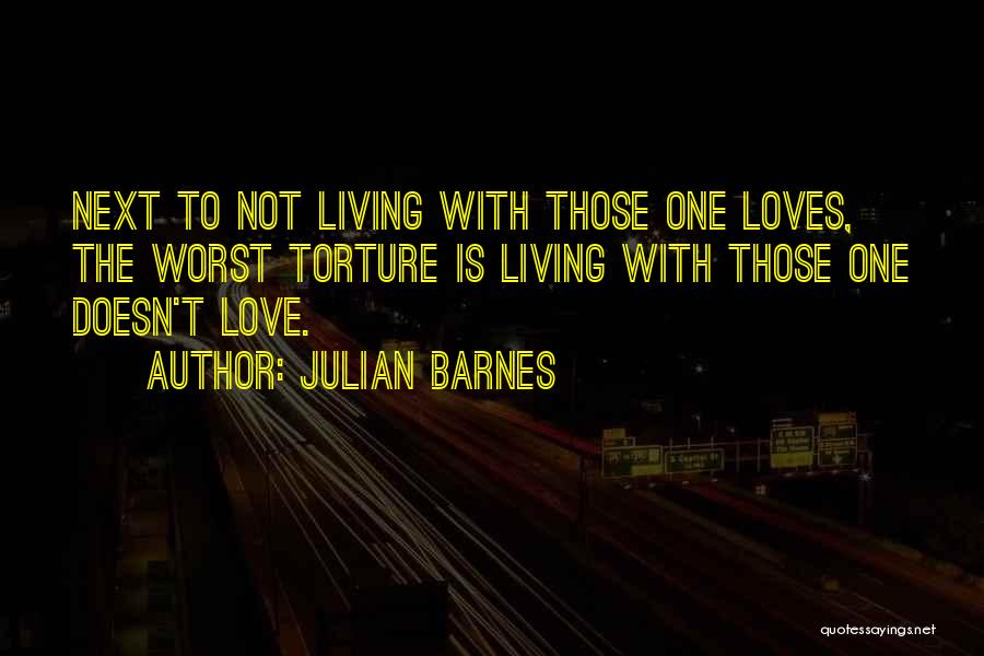 Julian Barnes Quotes: Next To Not Living With Those One Loves, The Worst Torture Is Living With Those One Doesn't Love.