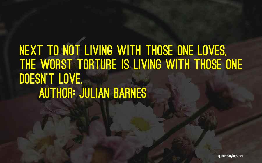 Julian Barnes Quotes: Next To Not Living With Those One Loves, The Worst Torture Is Living With Those One Doesn't Love.