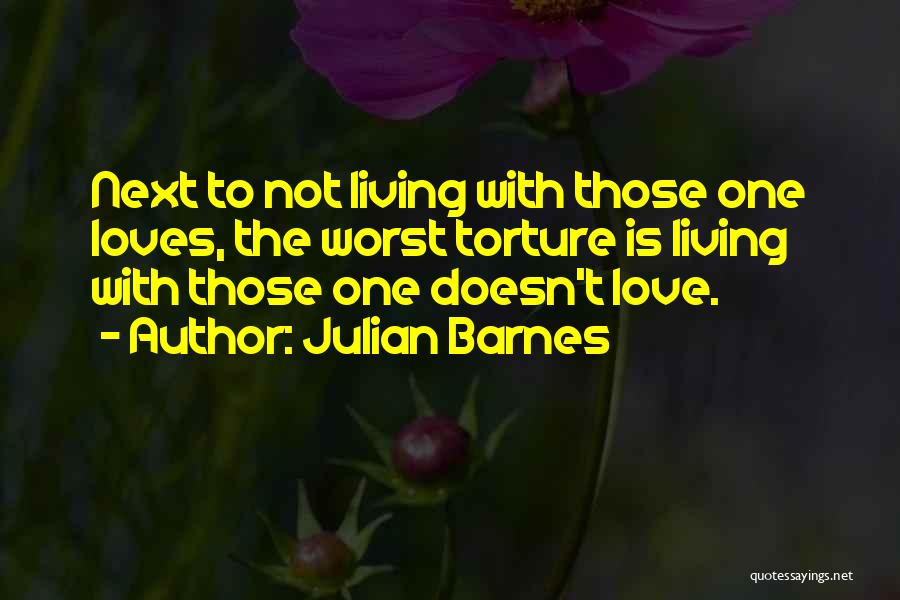 Julian Barnes Quotes: Next To Not Living With Those One Loves, The Worst Torture Is Living With Those One Doesn't Love.