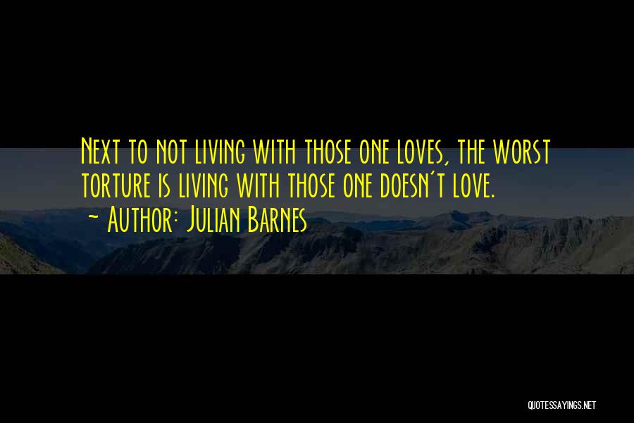 Julian Barnes Quotes: Next To Not Living With Those One Loves, The Worst Torture Is Living With Those One Doesn't Love.