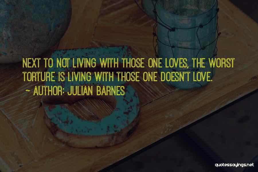 Julian Barnes Quotes: Next To Not Living With Those One Loves, The Worst Torture Is Living With Those One Doesn't Love.