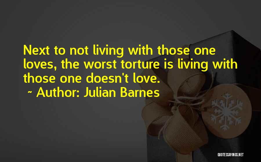 Julian Barnes Quotes: Next To Not Living With Those One Loves, The Worst Torture Is Living With Those One Doesn't Love.