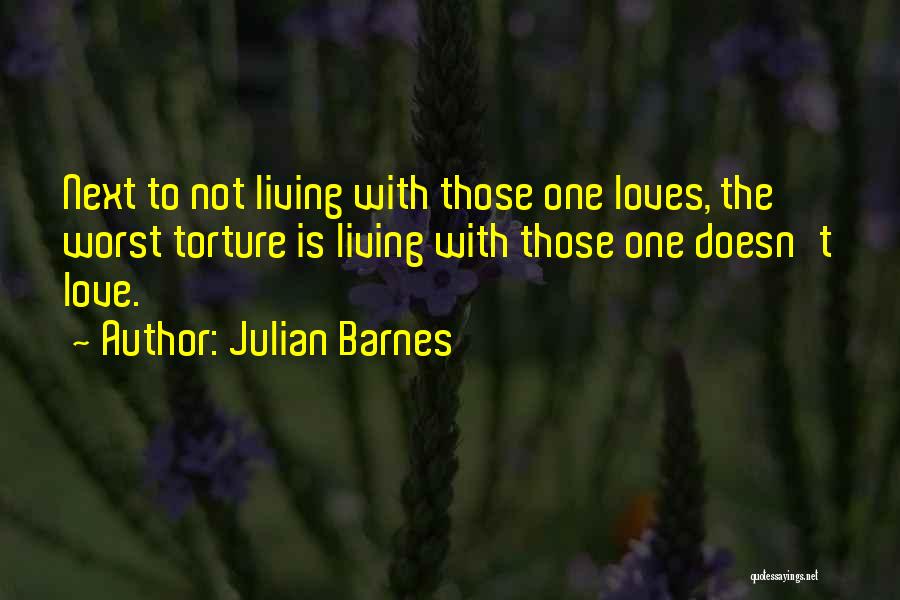 Julian Barnes Quotes: Next To Not Living With Those One Loves, The Worst Torture Is Living With Those One Doesn't Love.