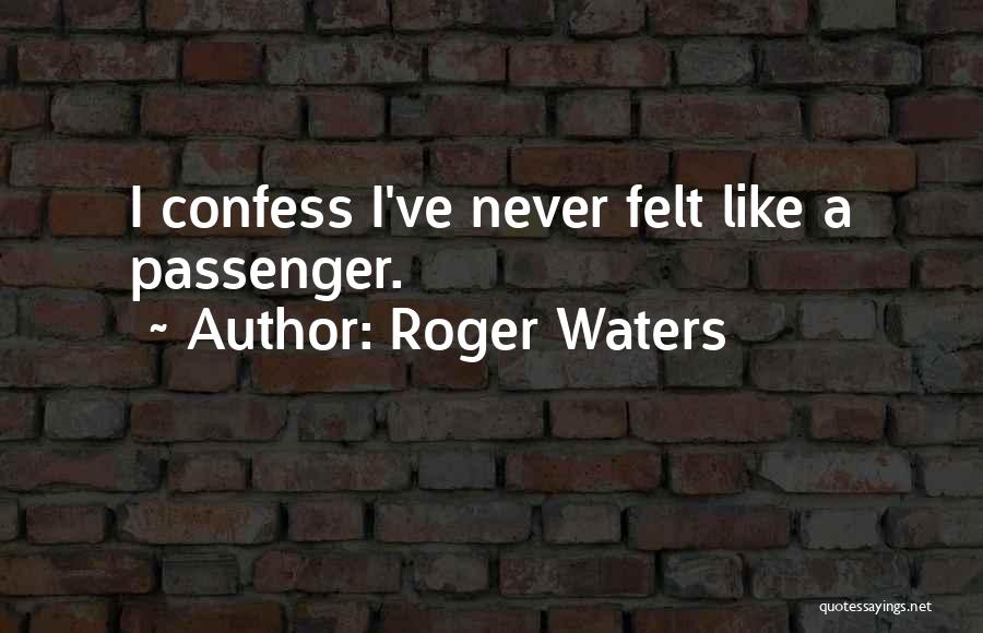 Roger Waters Quotes: I Confess I've Never Felt Like A Passenger.