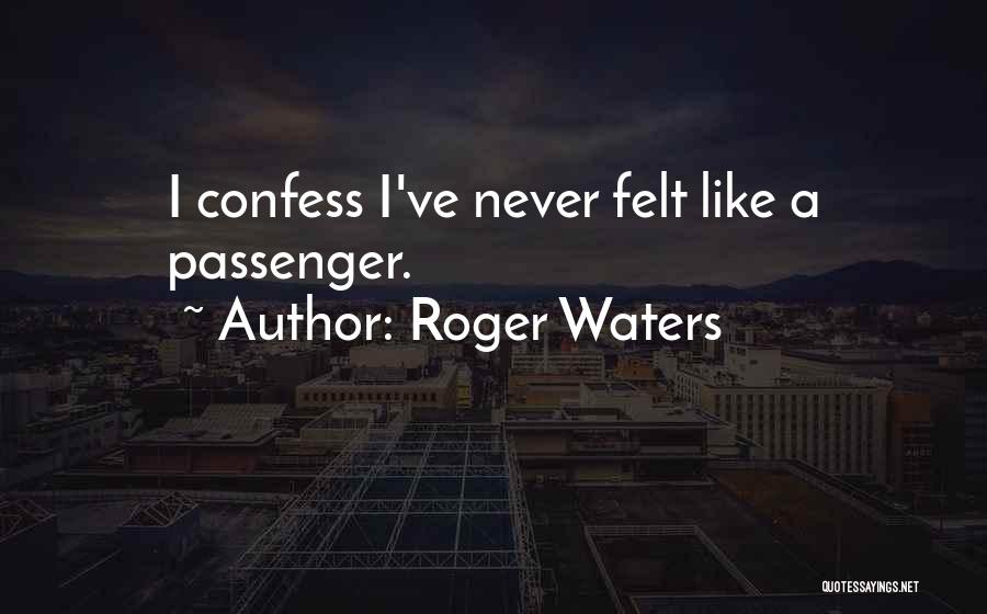 Roger Waters Quotes: I Confess I've Never Felt Like A Passenger.