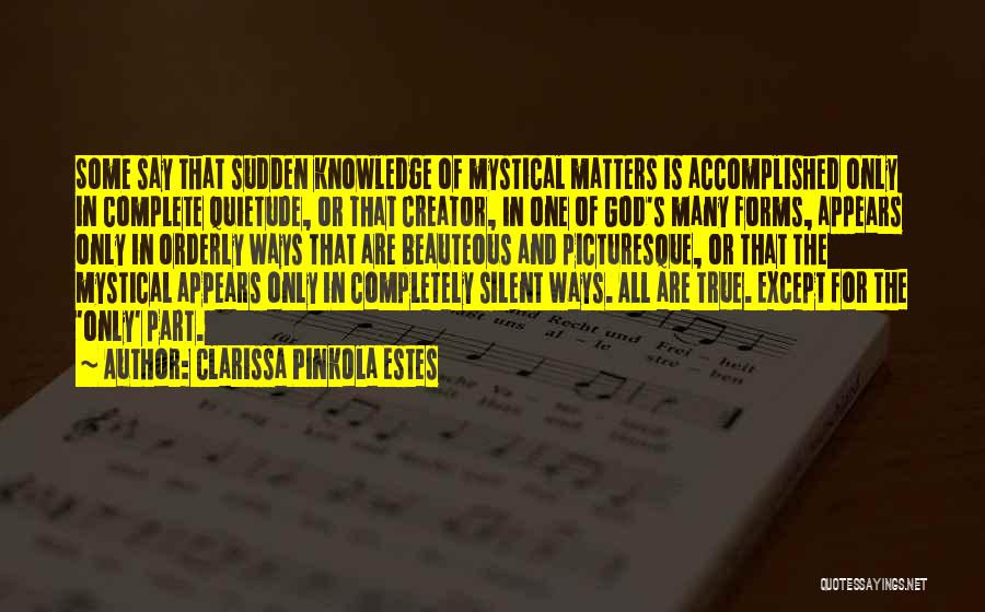 Clarissa Pinkola Estes Quotes: Some Say That Sudden Knowledge Of Mystical Matters Is Accomplished Only In Complete Quietude, Or That Creator, In One Of