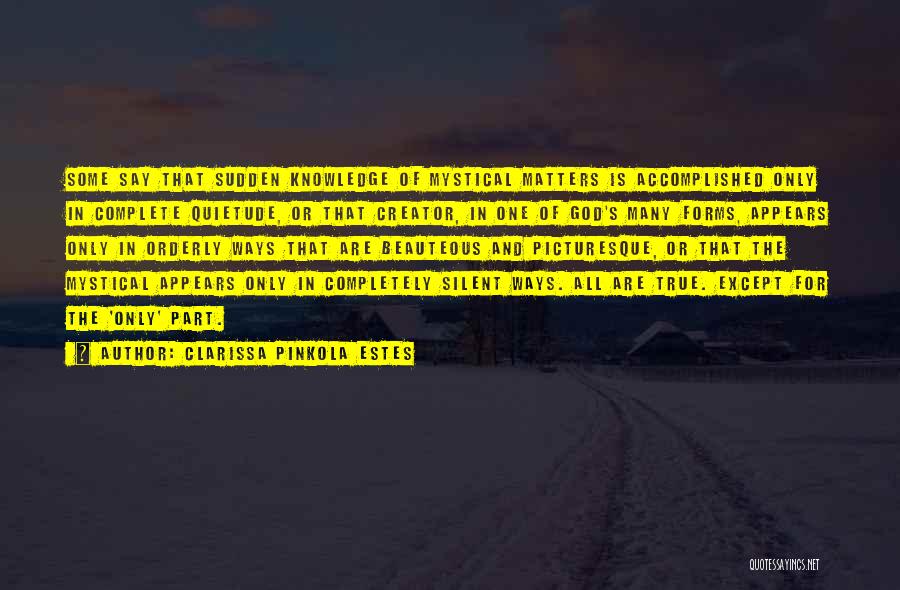 Clarissa Pinkola Estes Quotes: Some Say That Sudden Knowledge Of Mystical Matters Is Accomplished Only In Complete Quietude, Or That Creator, In One Of