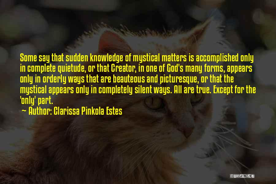 Clarissa Pinkola Estes Quotes: Some Say That Sudden Knowledge Of Mystical Matters Is Accomplished Only In Complete Quietude, Or That Creator, In One Of