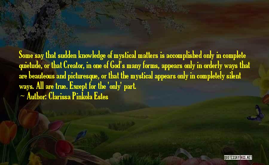 Clarissa Pinkola Estes Quotes: Some Say That Sudden Knowledge Of Mystical Matters Is Accomplished Only In Complete Quietude, Or That Creator, In One Of