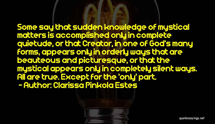 Clarissa Pinkola Estes Quotes: Some Say That Sudden Knowledge Of Mystical Matters Is Accomplished Only In Complete Quietude, Or That Creator, In One Of