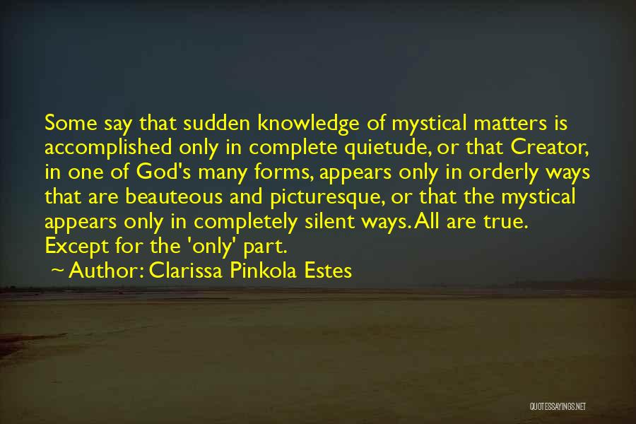 Clarissa Pinkola Estes Quotes: Some Say That Sudden Knowledge Of Mystical Matters Is Accomplished Only In Complete Quietude, Or That Creator, In One Of