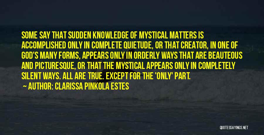 Clarissa Pinkola Estes Quotes: Some Say That Sudden Knowledge Of Mystical Matters Is Accomplished Only In Complete Quietude, Or That Creator, In One Of