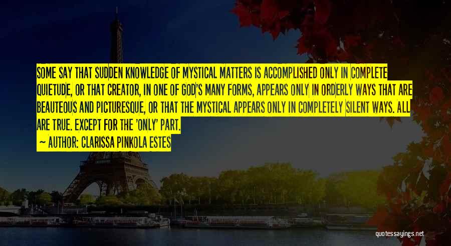 Clarissa Pinkola Estes Quotes: Some Say That Sudden Knowledge Of Mystical Matters Is Accomplished Only In Complete Quietude, Or That Creator, In One Of