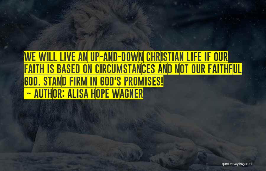 Alisa Hope Wagner Quotes: We Will Live An Up-and-down Christian Life If Our Faith Is Based On Circumstances And Not Our Faithful God. Stand