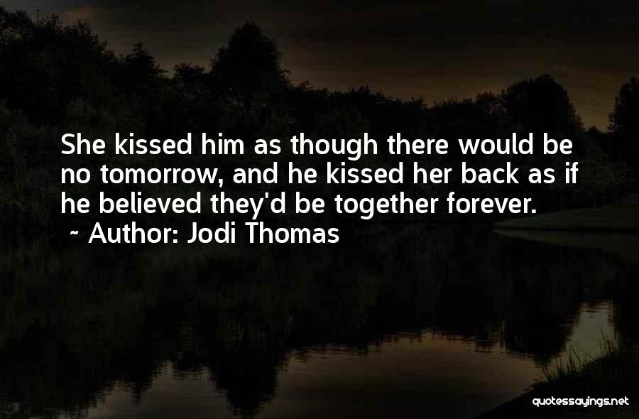 Jodi Thomas Quotes: She Kissed Him As Though There Would Be No Tomorrow, And He Kissed Her Back As If He Believed They'd