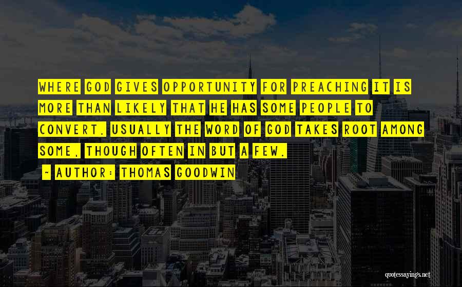 Thomas Goodwin Quotes: Where God Gives Opportunity For Preaching It Is More Than Likely That He Has Some People To Convert. Usually The