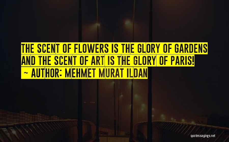 Mehmet Murat Ildan Quotes: The Scent Of Flowers Is The Glory Of Gardens And The Scent Of Art Is The Glory Of Paris!