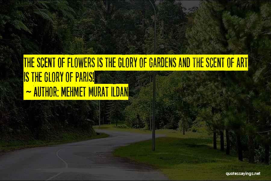 Mehmet Murat Ildan Quotes: The Scent Of Flowers Is The Glory Of Gardens And The Scent Of Art Is The Glory Of Paris!