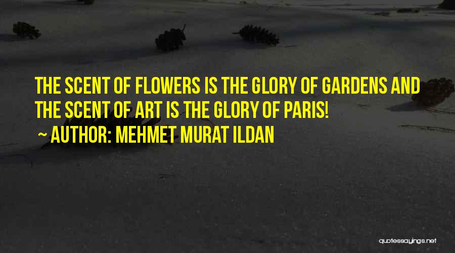 Mehmet Murat Ildan Quotes: The Scent Of Flowers Is The Glory Of Gardens And The Scent Of Art Is The Glory Of Paris!