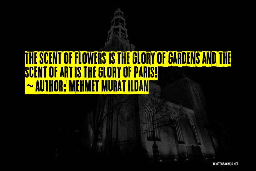 Mehmet Murat Ildan Quotes: The Scent Of Flowers Is The Glory Of Gardens And The Scent Of Art Is The Glory Of Paris!