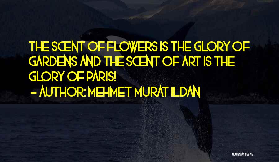 Mehmet Murat Ildan Quotes: The Scent Of Flowers Is The Glory Of Gardens And The Scent Of Art Is The Glory Of Paris!