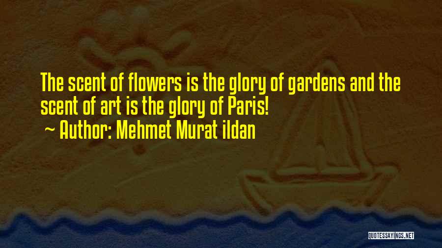 Mehmet Murat Ildan Quotes: The Scent Of Flowers Is The Glory Of Gardens And The Scent Of Art Is The Glory Of Paris!