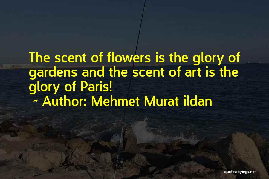 Mehmet Murat Ildan Quotes: The Scent Of Flowers Is The Glory Of Gardens And The Scent Of Art Is The Glory Of Paris!