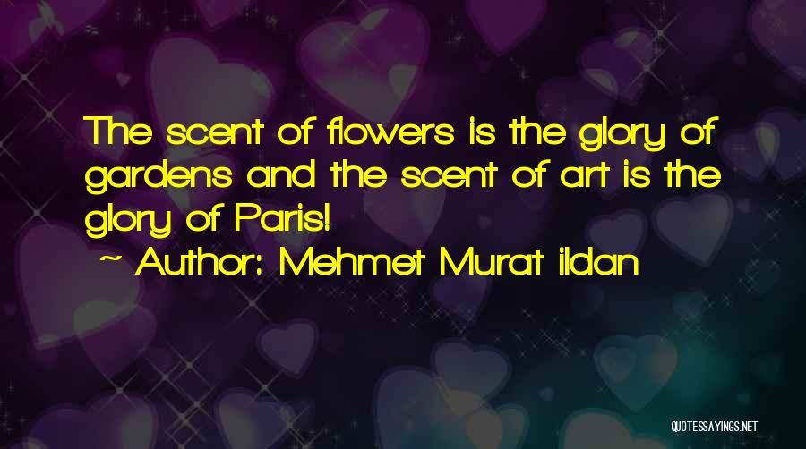 Mehmet Murat Ildan Quotes: The Scent Of Flowers Is The Glory Of Gardens And The Scent Of Art Is The Glory Of Paris!