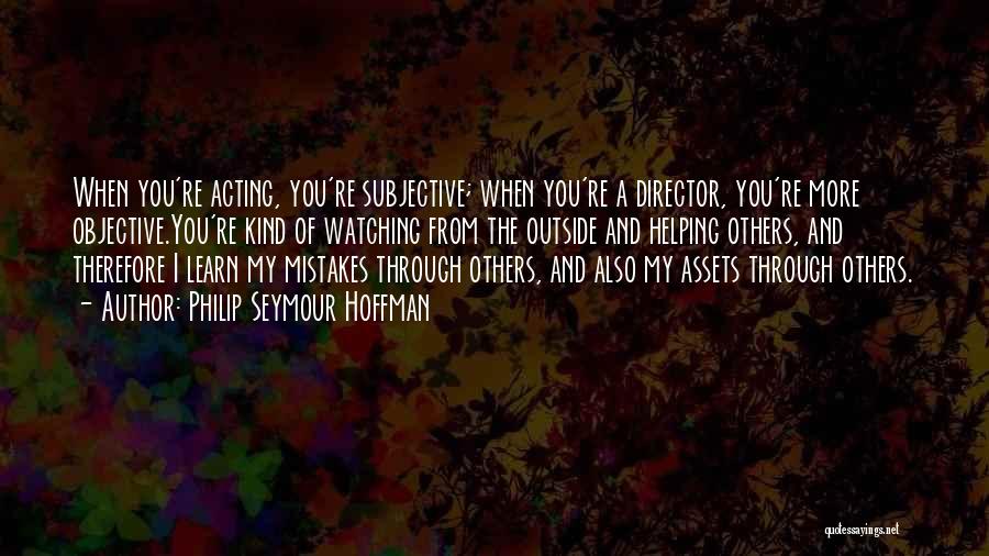 Philip Seymour Hoffman Quotes: When You're Acting, You're Subjective; When You're A Director, You're More Objective.you're Kind Of Watching From The Outside And Helping