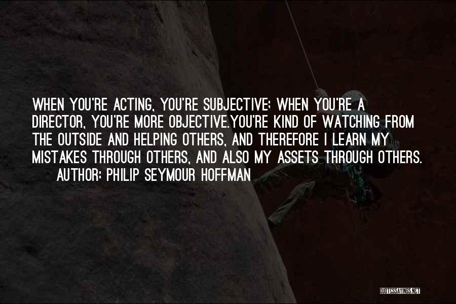 Philip Seymour Hoffman Quotes: When You're Acting, You're Subjective; When You're A Director, You're More Objective.you're Kind Of Watching From The Outside And Helping