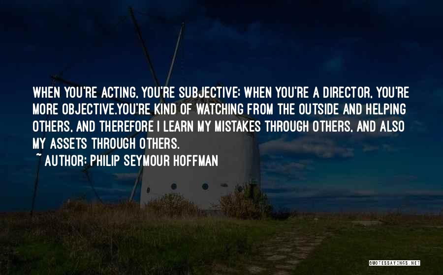 Philip Seymour Hoffman Quotes: When You're Acting, You're Subjective; When You're A Director, You're More Objective.you're Kind Of Watching From The Outside And Helping