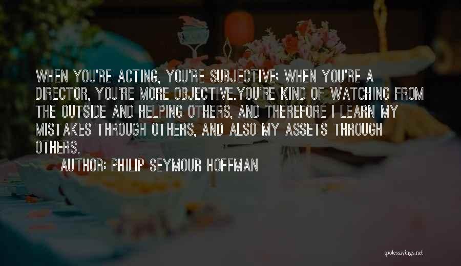 Philip Seymour Hoffman Quotes: When You're Acting, You're Subjective; When You're A Director, You're More Objective.you're Kind Of Watching From The Outside And Helping