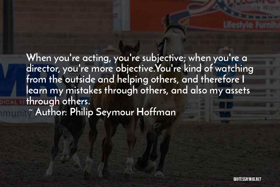 Philip Seymour Hoffman Quotes: When You're Acting, You're Subjective; When You're A Director, You're More Objective.you're Kind Of Watching From The Outside And Helping